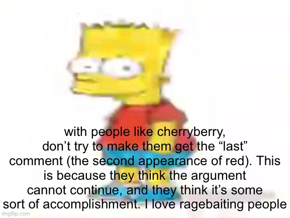 the humble low quality bart: | with people like cherryberry, don’t try to make them get the “last” comment (the second appearance of red). This is because they think the argument cannot continue, and they think it’s some sort of accomplishment. I love ragebaiting people | image tagged in the humble low quality bart | made w/ Imgflip meme maker