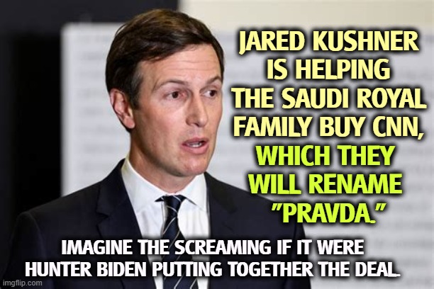 Hypocrites. | JARED KUSHNER IS HELPING THE SAUDI ROYAL FAMILY BUY CNN, WHICH THEY 
WILL RENAME 
"PRAVDA."; IMAGINE THE SCREAMING IF IT WERE HUNTER BIDEN PUTTING TOGETHER THE DEAL. | image tagged in jared kushner,saudi arabia,cnn,hunter biden,conservative hypocrisy | made w/ Imgflip meme maker