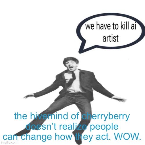 man I’m tryna post memes | the hivemind of cherryberry doesn’t realize people can change how they act. WOW. | image tagged in paul mccartney we have to kill ai artists | made w/ Imgflip meme maker