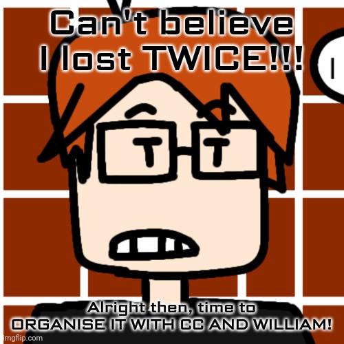 MC lost twice in the same month in different competitions. | Can't believe I lost TWICE!!! Alright then, time to ORGANISE IT WITH CC AND WILLIAM! | image tagged in moscovio may,mc,competition,losing | made w/ Imgflip meme maker