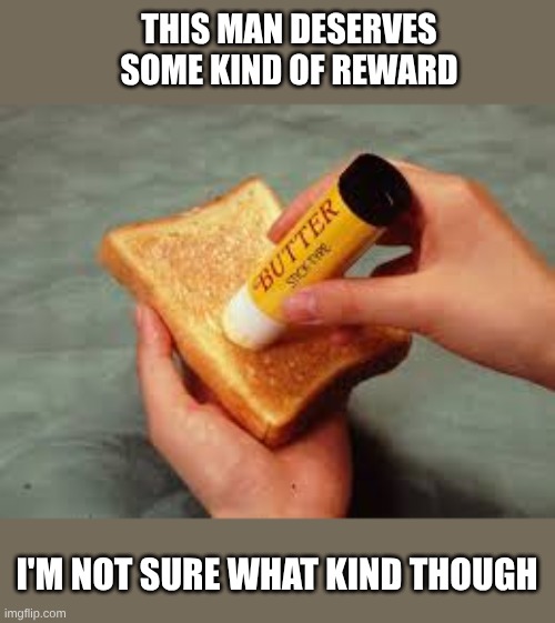 Butter Stick | THIS MAN DESERVES SOME KIND OF REWARD; I'M NOT SURE WHAT KIND THOUGH | image tagged in butter stick | made w/ Imgflip meme maker