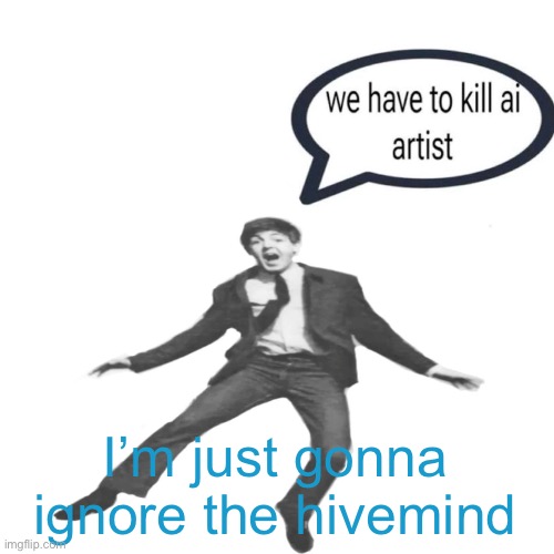 should’ve done this for a while… | I’m just gonna ignore the hivemind | image tagged in paul mccartney we have to kill ai artists | made w/ Imgflip meme maker