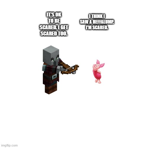 Blank Transparent Square Meme | IT'S OK TO BE SCARED. I GET SCARED TOO. I THINK I SAW A HEFFALUMP. I'M SCARED. | image tagged in memes,blank transparent square | made w/ Imgflip meme maker