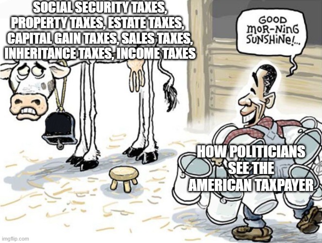 milking the cow | SOCIAL SECURITY TAXES, PROPERTY TAXES, ESTATE TAXES,   CAPITAL GAIN TAXES, SALES TAXES, INHERITANCE TAXES, INCOME TAXES; HOW POLITICIANS SEE THE AMERICAN TAXPAYER | image tagged in milking the cow,politicians,taxes,american | made w/ Imgflip meme maker