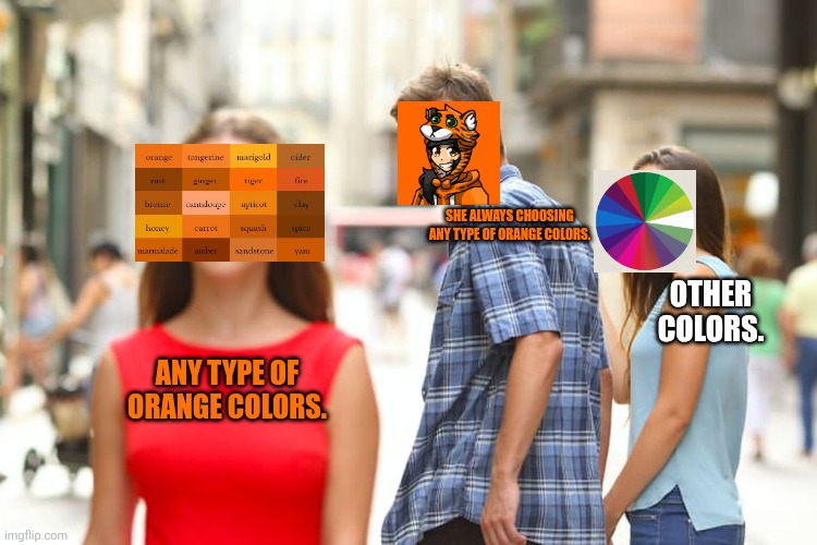 She always choosing any type of orange colors. | SHE ALWAYS CHOOSING ANY TYPE OF ORANGE COLORS. OTHER COLORS. ANY TYPE OF ORANGE COLORS. | image tagged in memes,distracted boyfriend | made w/ Imgflip meme maker