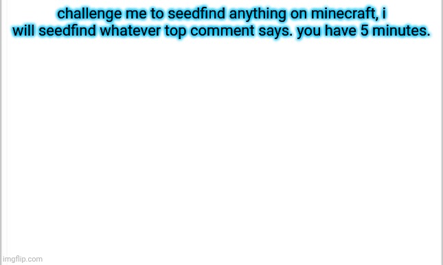 random information: i expanded my base in my hardcore world. | challenge me to seedfind anything on minecraft, i will seedfind whatever top comment says. you have 5 minutes. | image tagged in white background | made w/ Imgflip meme maker