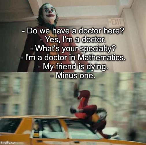 Doctor Death | - Do we have a doctor here?
- Yes, l'm a doctor.
- What's your specialty?
- l'm a doctor in Mathematics.
- My friend is dying.
- Minus one. | image tagged in joker getting hit by a car,dying,doctor,mathematics | made w/ Imgflip meme maker
