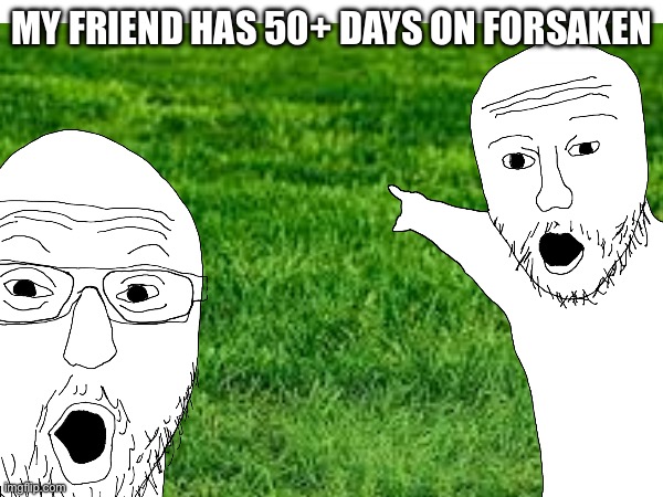 Grass. | MY FRIEND HAS 50+ DAYS ON FORSAKEN | made w/ Imgflip meme maker