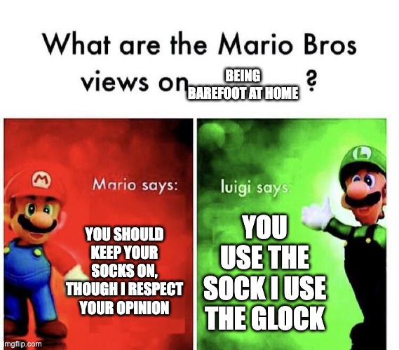 Mario Bros Views | BEING BAREFOOT AT HOME; YOU SHOULD KEEP YOUR SOCKS ON, THOUGH I RESPECT YOUR OPINION; YOU USE THE SOCK I USE THE GLOCK | image tagged in mario bros views | made w/ Imgflip meme maker