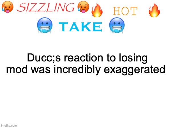 sizzling hot take | Ducc;s reaction to losing mod was incredibly exaggerated | image tagged in sizzling hot take | made w/ Imgflip meme maker