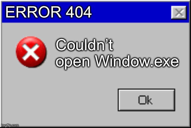 Windows Error Message | ERROR 404 Couldn’t open Window.exe | image tagged in windows error message | made w/ Imgflip meme maker