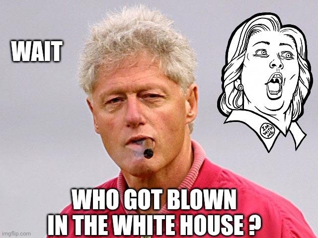WAIT WHO GOT BLOWN IN THE WHITE HOUSE ? | image tagged in bill clinton cigar | made w/ Imgflip meme maker