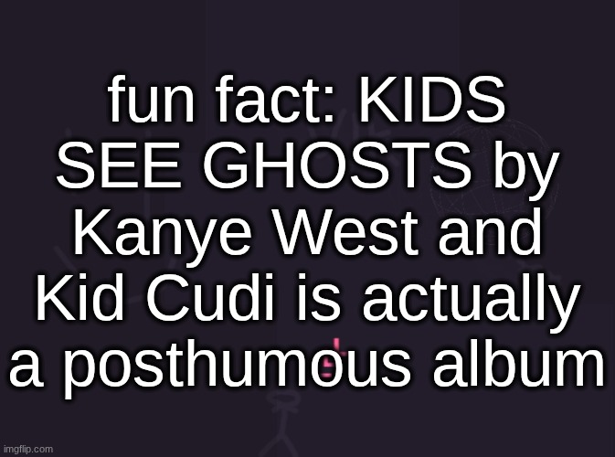 its called "KIDS SEE GHOSTS" because 'Kid' Cudi is 'seeing' the 'ghost' of Kanye West | fun fact: KIDS SEE GHOSTS by Kanye West and Kid Cudi is actually a posthumous album | image tagged in vik's image | made w/ Imgflip meme maker