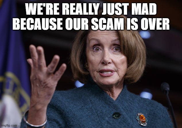 Good old Nancy Pelosi | WE'RE REALLY JUST MAD BECAUSE OUR SCAM IS OVER | image tagged in good old nancy pelosi | made w/ Imgflip meme maker