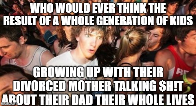 Sudden Clarity Clarence Meme | WHO WOULD EVER THINK THE RESULT OF A WHOLE GENERATION OF KIDS GROWING UP WITH THEIR DIVORCED MOTHER TALKING $H!T ABOUT THEIR DAD THEIR WHOLE | image tagged in memes,sudden clarity clarence | made w/ Imgflip meme maker