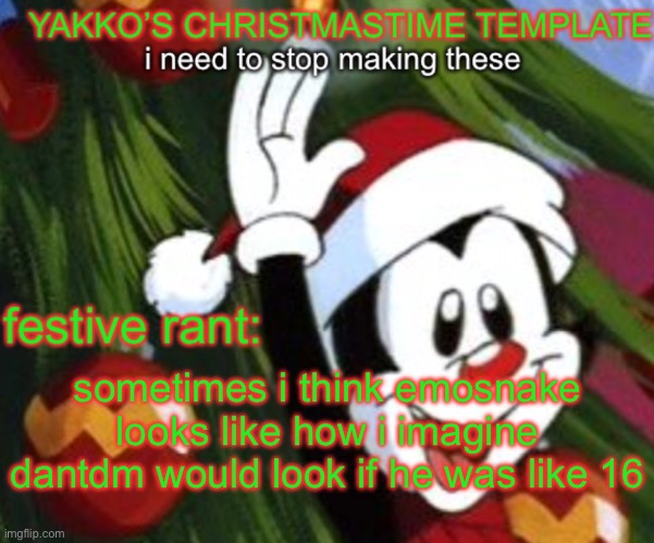 yakko christmas temp | sometimes i think emosnake looks like how i imagine dantdm would look if he was like 16 | image tagged in yakko christmas temp | made w/ Imgflip meme maker
