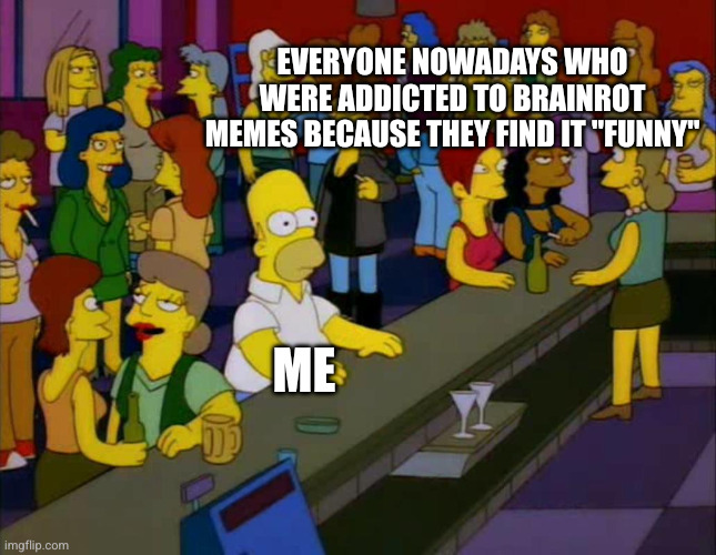 This is me when browsing through Twitter or other social media apps | EVERYONE NOWADAYS WHO WERE ADDICTED TO BRAINROT MEMES BECAUSE THEY FIND IT "FUNNY"; ME | image tagged in homer simpson me on facebook | made w/ Imgflip meme maker