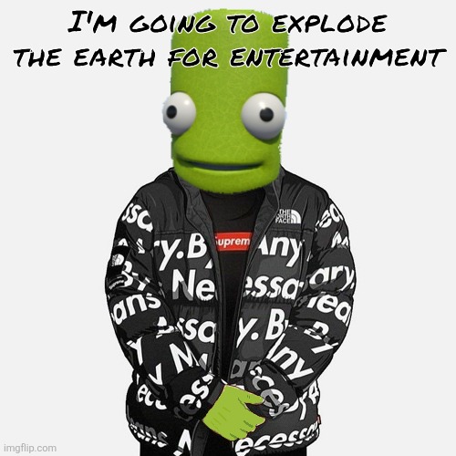 epilektoi drip | I'm going to explode the earth for entertainment | image tagged in epilektoi drip | made w/ Imgflip meme maker