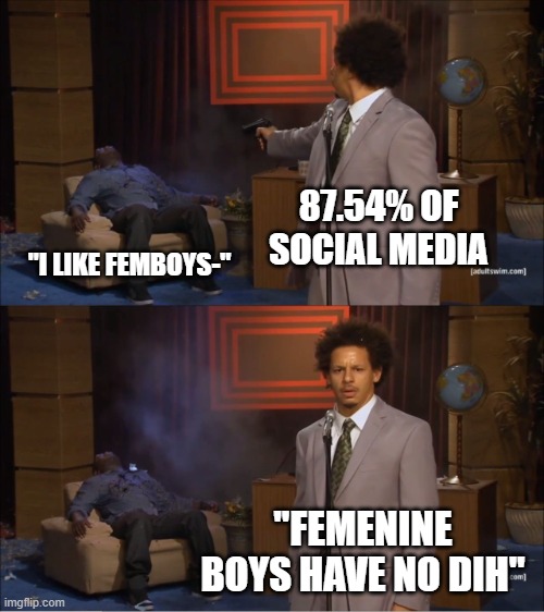 I didn't make this some 7th grader did (he has a point tho...) | 87.54% OF SOCIAL MEDIA; "I LIKE FEMBOYS-"; "FEMENINE BOYS HAVE NO DIH" | image tagged in memes,who killed hannibal,femboy,why are you reading this,come on bro its not that hard,stop reading the tags | made w/ Imgflip meme maker
