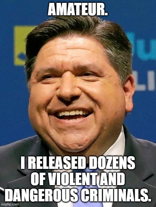 AMATEUR. I RELEASED DOZENS OF VIOLENT AND DANGEROUS CRIMINALS. | image tagged in j b pritzker | made w/ Imgflip meme maker