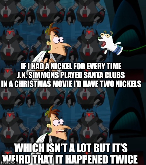 dr Doofenshmirtz | IF I HAD A NICKEL FOR EVERY TIME J.K. SIMMONS PLAYED SANTA CLUBS IN A CHRISTMAS MOVIE I’D HAVE TWO NICKELS; WHICH ISN’T A LOT BUT IT’S WEIRD THAT IT HAPPENED TWICE | image tagged in dr doofenshmirtz | made w/ Imgflip meme maker