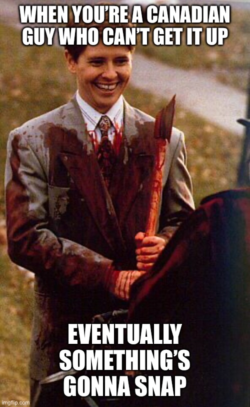 kids in the hall ax murderer | WHEN YOU’RE A CANADIAN GUY WHO CAN’T GET IT UP; EVENTUALLY SOMETHING’S GONNA SNAP | image tagged in kids in the hall ax murderer | made w/ Imgflip meme maker