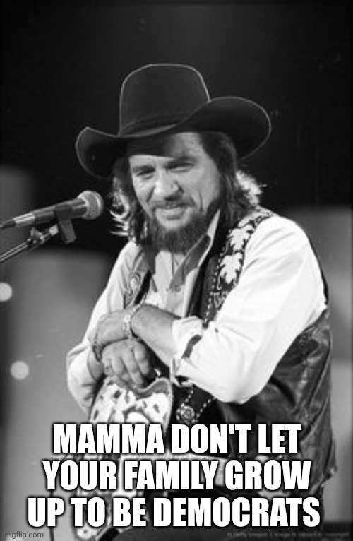 Waylon Jennings  | MAMMA DON'T LET YOUR FAMILY GROW UP TO BE DEMOCRATS | image tagged in waylon jennings | made w/ Imgflip meme maker