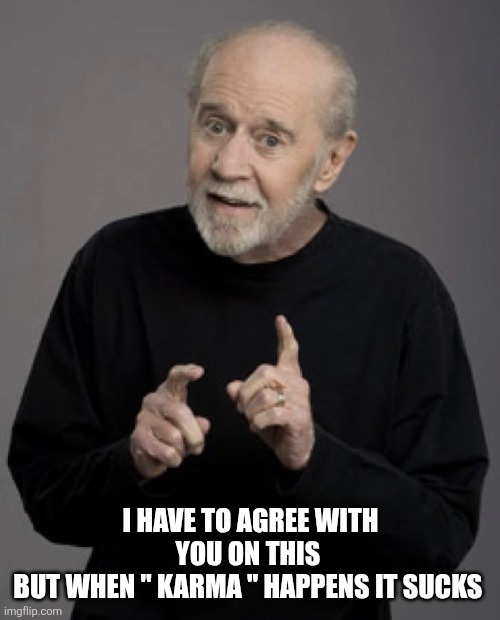 Good Old George | I HAVE TO AGREE WITH YOU ON THIS 
BUT WHEN " KARMA " HAPPENS IT SUCKS | image tagged in good old george | made w/ Imgflip meme maker