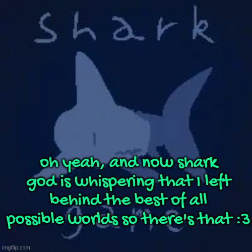 oh yeah, and now shark god is whispering that I left behind the best of all possible worlds so there's that :3 | made w/ Imgflip meme maker