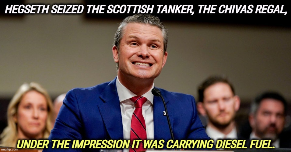 HEGSETH SEIZED THE SCOTTISH TANKER, THE CHIVAS REGAL, UNDER THE IMPRESSION IT WAS CARRYING DIESEL FUEL. | image tagged in pete hegseth,scotch,chivas regal,venezuela,piracy | made w/ Imgflip meme maker