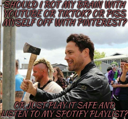What Should I Do? | SHOULD I ROT MY BRAIN WITH
YOUTUBE OR TIKTOK? OR PISS
MYSELF OFF WITH PINTEREST? OR JUST PLAY IT SAFE AND LISTEN TO MY SPOTIFY PLAYLIST? | image tagged in daveys got an axe,please give me reasonable responses,no telling me to kms,or delete my account,not gonna happen | made w/ Imgflip meme maker