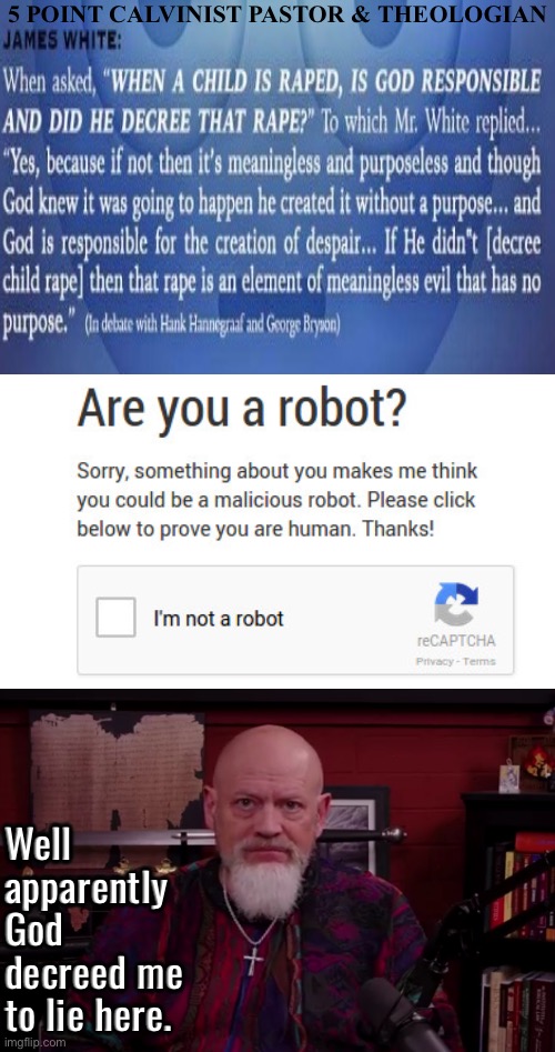 James White nonsensical word salad. | 5 POINT CALVINIST PASTOR & THEOLOGIAN; Well apparently God decreed me to lie here. | image tagged in robots arent that dumb,ai theology,calvinism,calvinist memes,anti calvinism,reformed theology | made w/ Imgflip meme maker