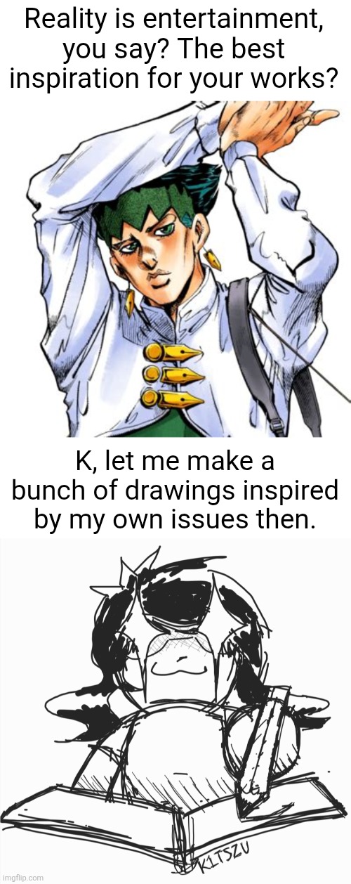 The way of the artist | Reality is entertainment, you say? The best inspiration for your works? K, let me make a bunch of drawings inspired by my own issues then. | image tagged in art memes,art,jojo's bizarre adventure,jjba,jojo meme | made w/ Imgflip meme maker