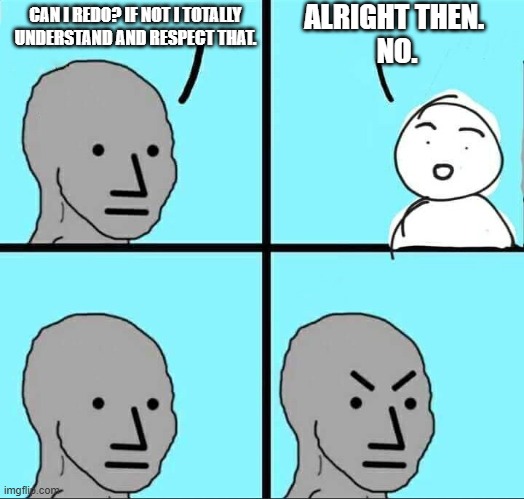 NPC Meme | ALRIGHT THEN. 
NO. CAN I REDO? IF NOT I TOTALLY UNDERSTAND AND RESPECT THAT. | image tagged in npc meme | made w/ Imgflip meme maker