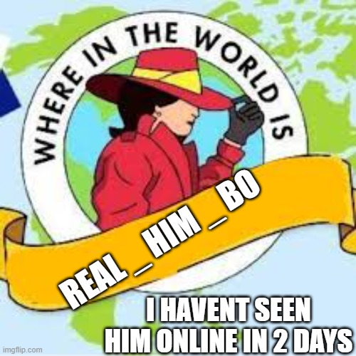 What did you do to him | REAL _ HIM _ BO; I HAVENT SEEN HIM ONLINE IN 2 DAYS | image tagged in where in the world is | made w/ Imgflip meme maker