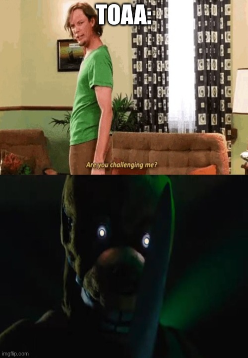 are you challenging me? x William afton | TOAA: | image tagged in are you challenging me x william afton | made w/ Imgflip meme maker