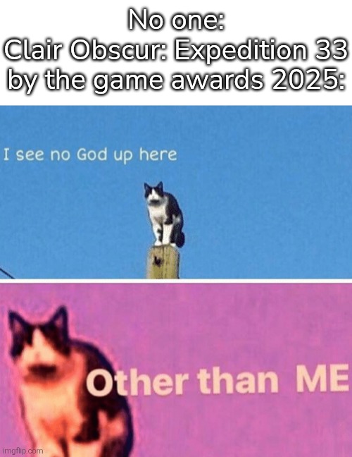 Expedition 33 not only wins a lot, but also wins game of the year! Idk much about that game, but congratulations! :D | No one:
Clair Obscur: Expedition 33 by the game awards 2025: | image tagged in hail pole cat,expedition 33,game of the year | made w/ Imgflip meme maker