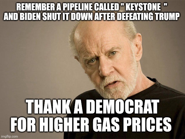 George Carlin | REMEMBER A PIPELINE CALLED " KEYSTONE  " 
AND BIDEN SHUT IT DOWN AFTER DEFEATING TRUMP; THANK A DEMOCRAT FOR HIGHER GAS PRICES | image tagged in george carlin | made w/ Imgflip meme maker