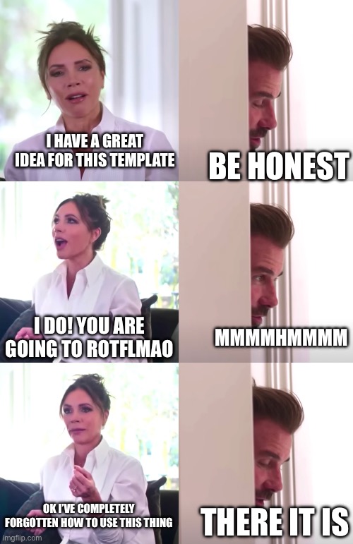 This is less of a fourth wall break than an antimeme | I HAVE A GREAT IDEA FOR THIS TEMPLATE; BE HONEST; I DO! YOU ARE GOING TO ROTFLMAO; MMMMHMMMM; OK I’VE COMPLETELY FORGOTTEN HOW TO USE THIS THING; THERE IT IS | image tagged in victoria david beckham be honest | made w/ Imgflip meme maker