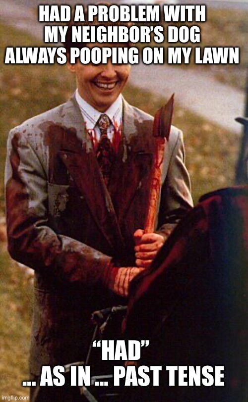 kids in the hall ax murderer | HAD A PROBLEM WITH MY NEIGHBOR’S DOG ALWAYS POOPING ON MY LAWN; “HAD” 
… AS IN … PAST TENSE | image tagged in kids in the hall ax murderer | made w/ Imgflip meme maker