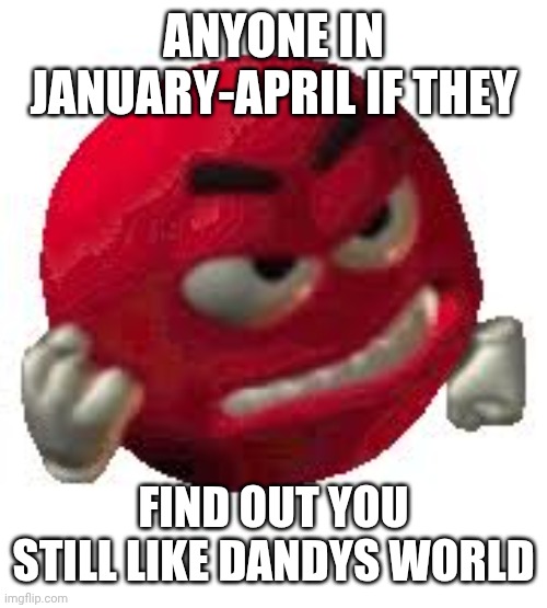 I mean I don't like Dandys world so I made this | ANYONE IN JANUARY-APRIL IF THEY; FIND OUT YOU STILL LIKE DANDYS WORLD | image tagged in angry red smiley | made w/ Imgflip meme maker