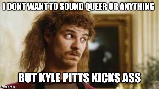 Orgasmo | I DONT WANT TO SOUND QUEER OR ANYTHING; BUT KYLE PITTS KICKS ASS | image tagged in orgasmo | made w/ Imgflip meme maker