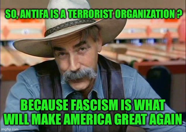 Sam Elliott special kind of stupid | SO, ANTIFA IS A TERRORIST ORGANIZATION ? BECAUSE FASCISM IS WHAT WILL MAKE AMERICA GREAT AGAIN | image tagged in sam elliott special kind of stupid | made w/ Imgflip meme maker