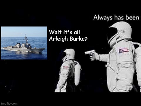 Constellation-class canceled. Billions must Arleigh Burke. | Wait it's all 
Arleigh Burke? | image tagged in it always has been | made w/ Imgflip meme maker