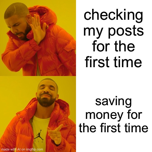 Drake Hotline Bling | checking my posts for the first time; saving money for the first time | image tagged in memes,drake hotline bling | made w/ Imgflip meme maker