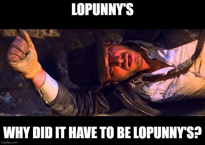 lopunny's....why'd it have to be lopunny's | LOPUNNY'S; WHY DID IT HAVE TO BE LOPUNNY'S? | image tagged in indiana jones why'd it have to be snakes,lopunny | made w/ Imgflip meme maker