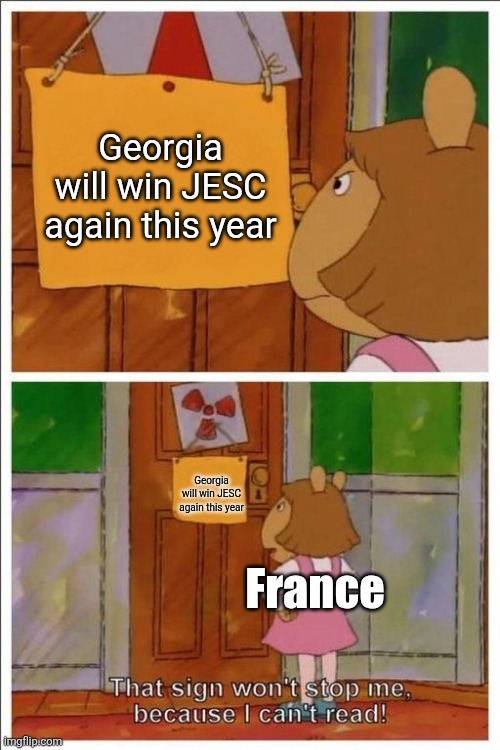 p.s. I hope France, Armenia or San Marino will win JESC this year (btw which country do you think will win Junior Eurovision) | Georgia will win JESC again this year; Georgia will win JESC again this year; France | image tagged in that sign won't stop me,memes,jesc,eurovision,georgia | made w/ Imgflip meme maker