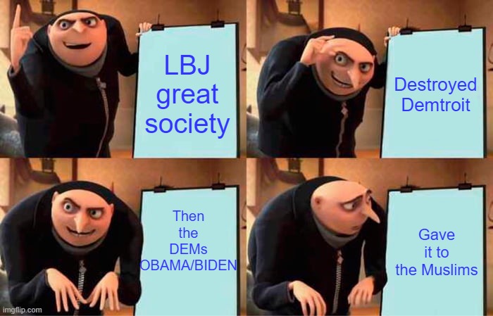 The DEM policies just keep on giving. DETROIT was LBJs model city in his GREAT SOCIETY plan. Howd, it work? | LBJ great society; Destroyed Demtroit; Then the DEMs OBAMA/BIDEN; Gave it to the Muslims | image tagged in memes,gru's plan | made w/ Imgflip meme maker