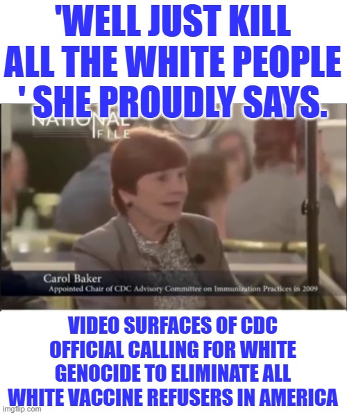 'WELL JUST KILL ALL THE WHITE PEOPLE ' SHE PROUDLY SAYS. VIDEO SURFACES OF CDC OFFICIAL CALLING FOR WHITE GENOCIDE TO ELIMINATE ALL WHITE VACCINE REFUSERS IN AMERICA | made w/ Imgflip meme maker