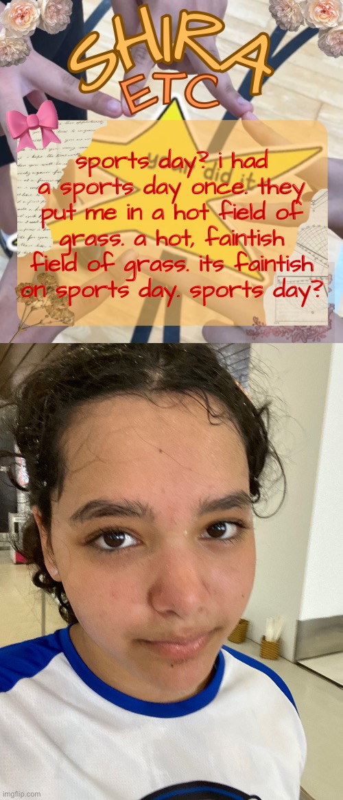 sports day? i had a sports day once. they put me in a hot field of grass. a hot, faintish field of grass. its faintish on sports day. sports day? | image tagged in shira s best temp | made w/ Imgflip meme maker